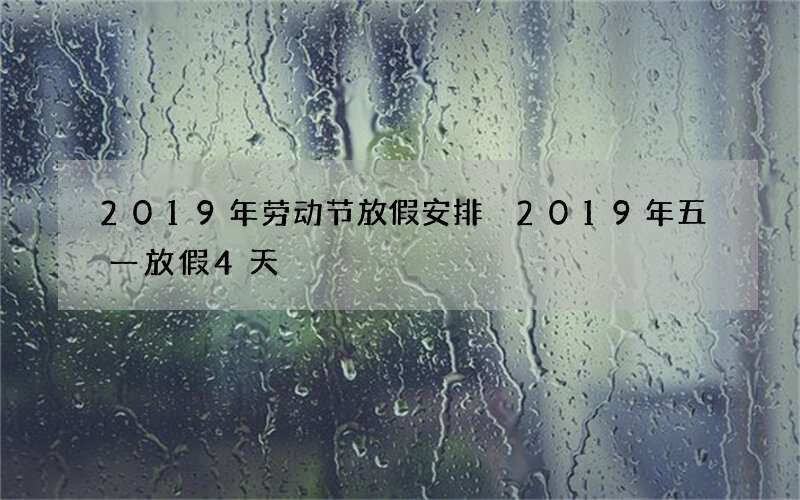 2019年劳动节放假安排 2019年五一放假4天